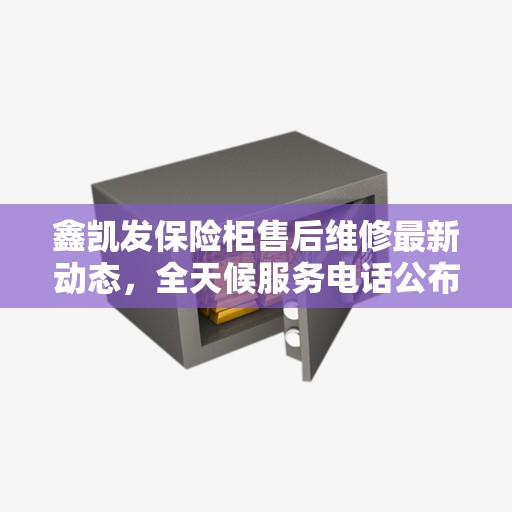 鑫凯发保险柜售后维修最新动态，全天候服务电话公布