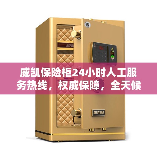 威凯保险柜24小时人工服务热线，权威保障，全天候守护您的安全