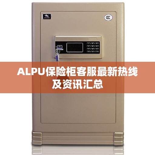 ALPU保险柜客服最新热线及资讯汇总