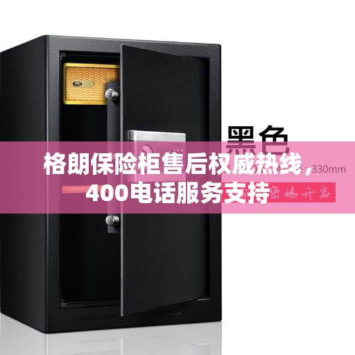 格朗保险柜售后权威热线，400电话服务支持