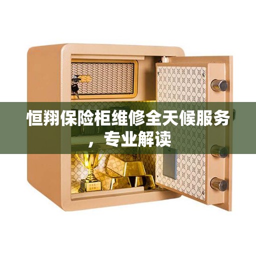 恒翔保险柜维修全天候服务，专业解读