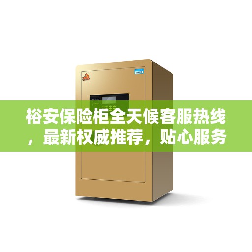 裕安保险柜全天候客服热线，最新权威推荐，贴心服务触手可及