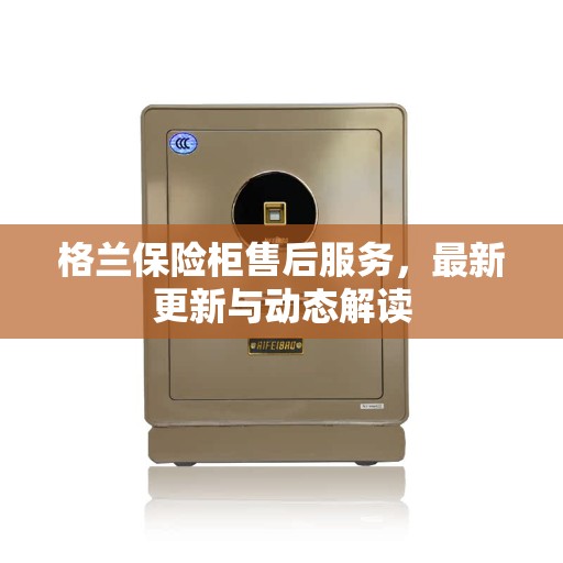 格兰保险柜售后服务，最新更新与动态解读