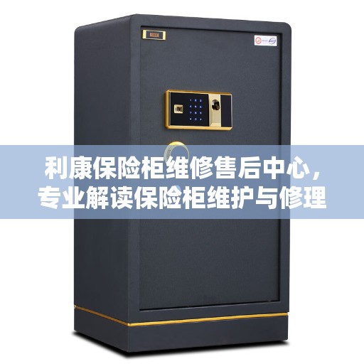 利康保险柜维修售后中心，专业解读保险柜维护与修理秘籍