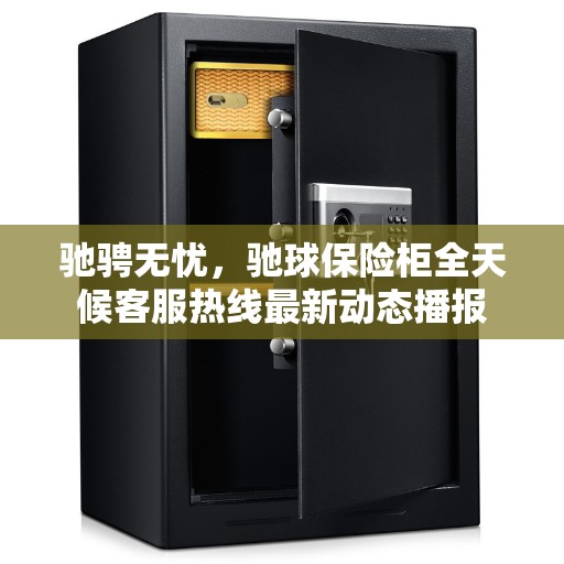 驰骋无忧，驰球保险柜全天候客服热线最新动态播报