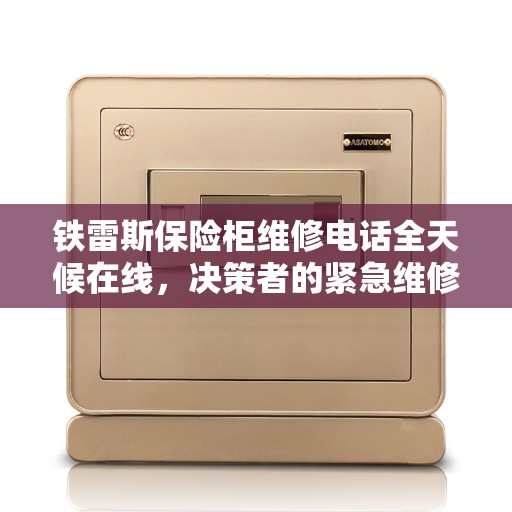 铁雷斯保险柜维修电话全天候在线，决策者的紧急维修指南