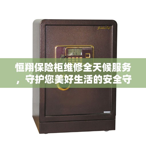 恒翔保险柜维修全天候服务，守护您美好生活的安全守护者
