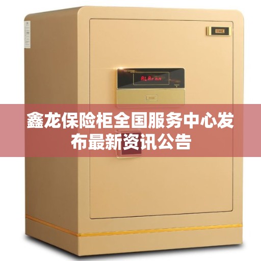鑫龙保险柜全国服务中心发布最新资讯公告