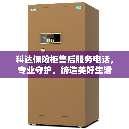 科达保险柜售后服务电话，专业守护，缔造美好生活