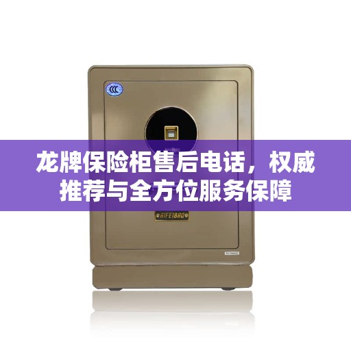 龙牌保险柜售后电话，权威推荐与全方位服务保障