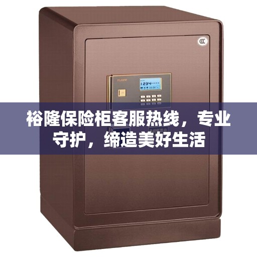 裕隆保险柜客服热线，专业守护，缔造美好生活