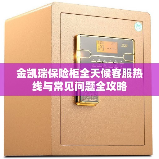 金凯瑞保险柜全天候客服热线与常见问题全攻略