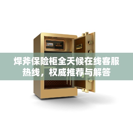 焊斧保险柜全天候在线客服热线，权威推荐与解答