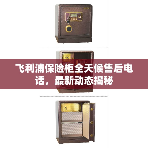 飞利浦保险柜全天候售后电话，最新动态揭秘
