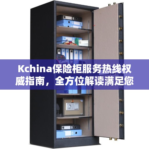 Kchina保险柜服务热线权威指南，全方位解读满足您的需求