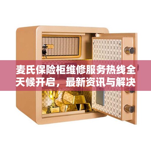 麦氏保险柜维修服务热线全天候开启，最新资讯与解决方案