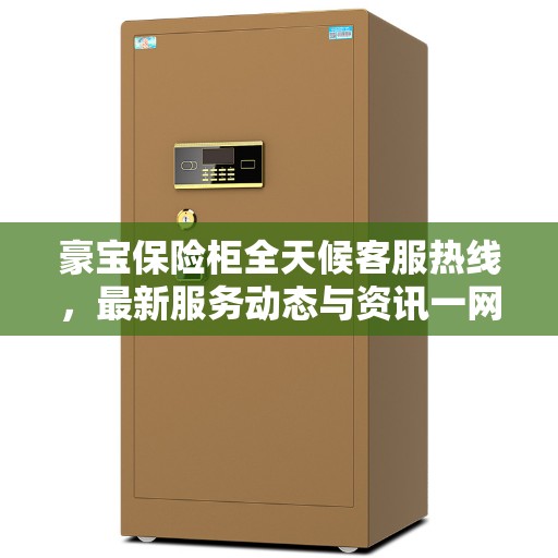 豪宝保险柜全天候客服热线，最新服务动态与资讯一网打尽