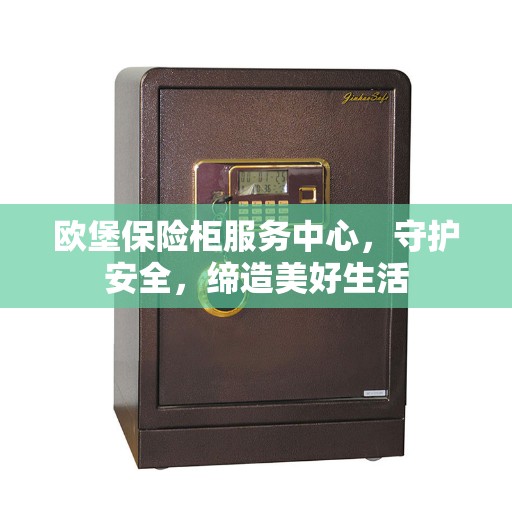 欧堡保险柜服务中心，守护安全，缔造美好生活