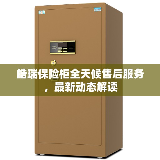 皓瑞保险柜全天候售后服务，最新动态解读