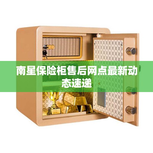 南星保险柜售后网点最新动态速递