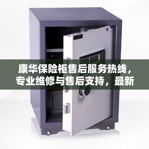 康华保险柜售后服务热线，专业维修与售后支持，最新权威推荐指南