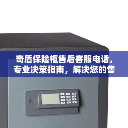 奇盾保险柜售后客服电话，专业决策指南，解决您的售后问题！