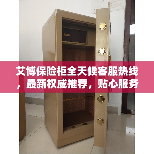 艾博保险柜全天候客服热线，最新权威推荐，贴心服务触手可及