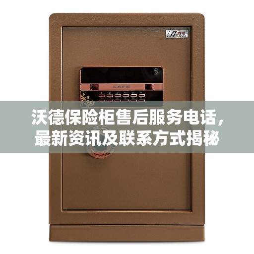 沃德保险柜售后服务电话，最新资讯及联系方式揭秘