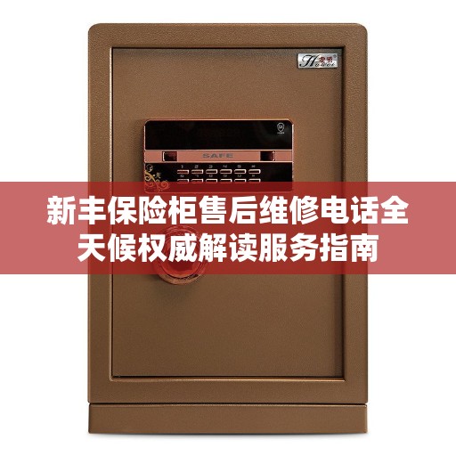新丰保险柜售后维修电话全天候权威解读服务指南