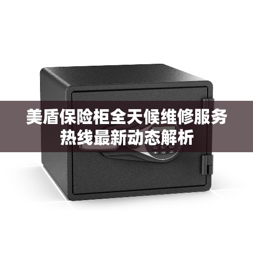 美盾保险柜全天候维修服务热线最新动态解析