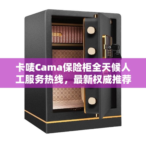 卡唛Cama保险柜全天候人工服务热线，最新权威推荐指南