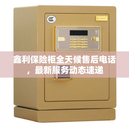 鑫利保险柜全天候售后电话，最新服务动态速递