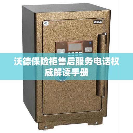 沃德保险柜售后服务电话权威解读手册