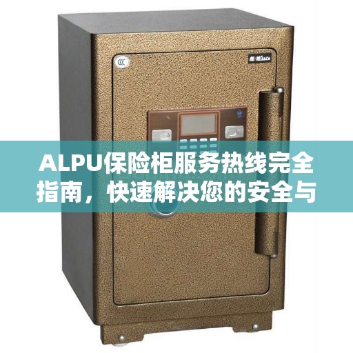ALPU保险柜服务热线完全指南，快速解决您的安全与保障问题