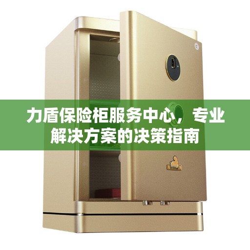 力盾保险柜服务中心，专业解决方案的决策指南