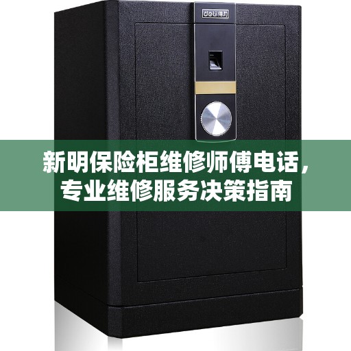 新明保险柜维修师傅电话，专业维修服务决策指南
