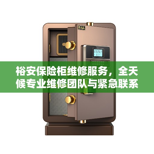 裕安保险柜维修服务，全天候专业维修团队与紧急联系电话最新权威推荐