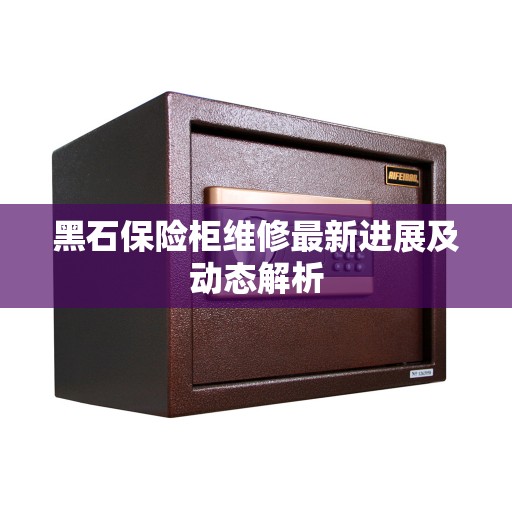 黑石保险柜维修最新进展及动态解析
