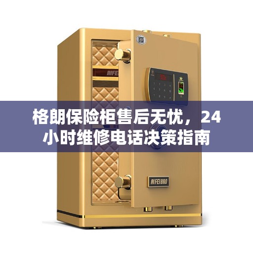 格朗保险柜售后无忧，24小时维修电话决策指南