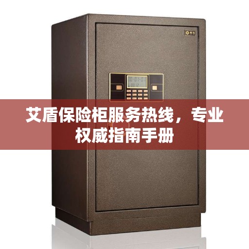 艾盾保险柜服务热线，专业权威指南手册