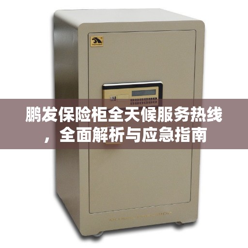 鹏发保险柜全天候服务热线，全面解析与应急指南