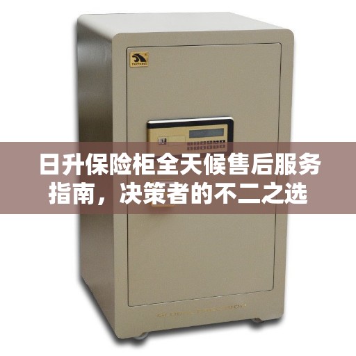 日升保险柜全天候售后服务指南，决策者的不二之选