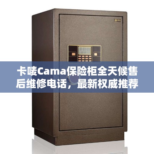 卡唛Cama保险柜全天候售后维修电话，最新权威推荐服务指南