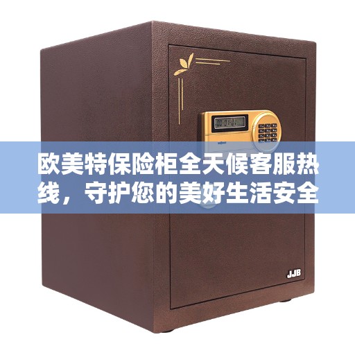 欧美特保险柜全天候客服热线，守护您的美好生活安全无界限