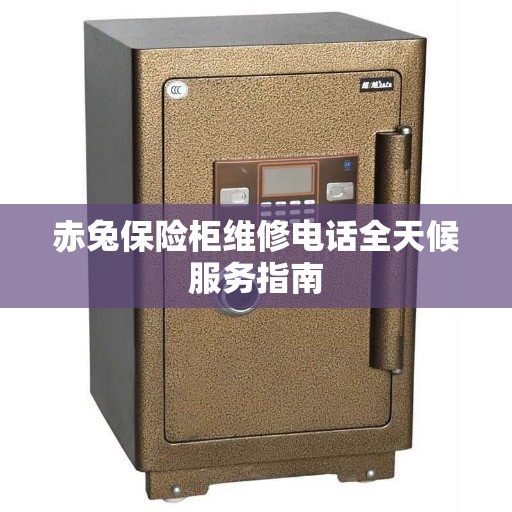 赤兔保险柜维修电话全天候服务指南
