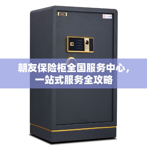 朝友保险柜全国服务中心，一站式服务全攻略