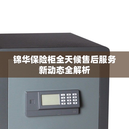 锦华保险柜全天候售后服务新动态全解析