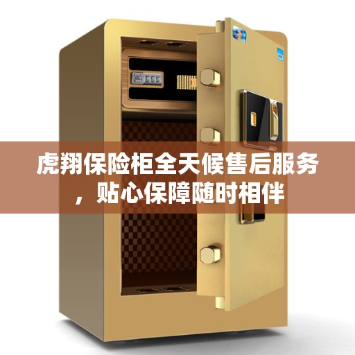 虎翔保险柜全天候售后服务,贴心保障随时相伴 虎翔保险柜全天候售后服务,贴心保障随时相伴