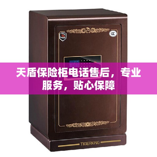 天盾保险柜电话售后，专业服务，贴心保障