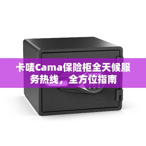 卡唛Cama保险柜全天候服务热线，全方位指南